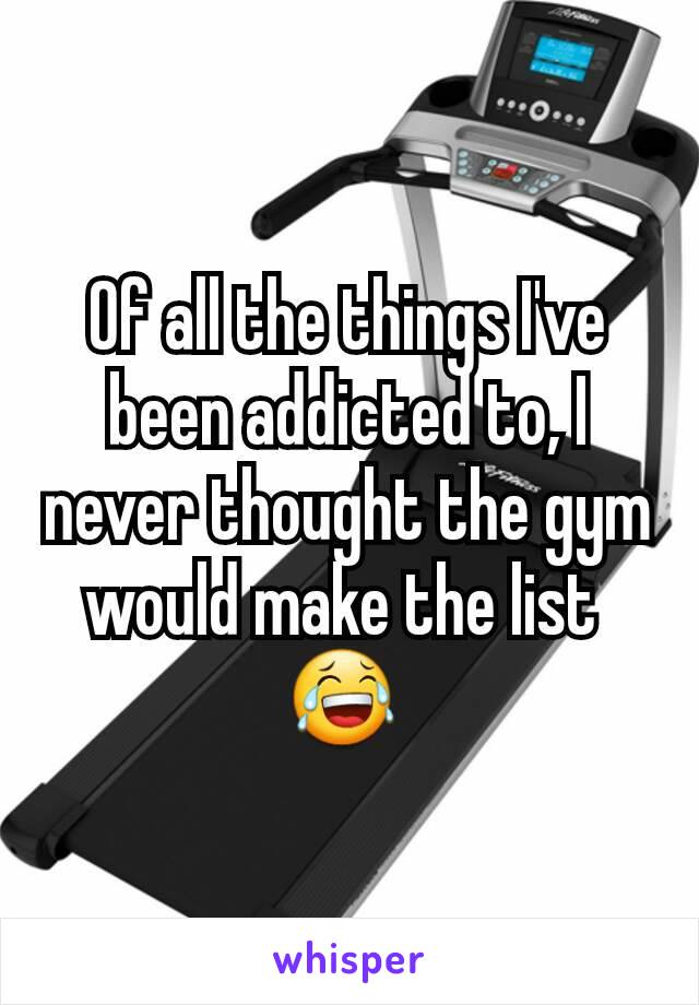 Of all the things I've been addicted to, I never thought the gym would make the list 
😂 