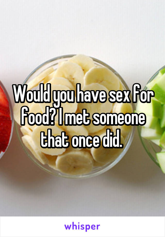 Would you have sex for food? I met someone that once did. 