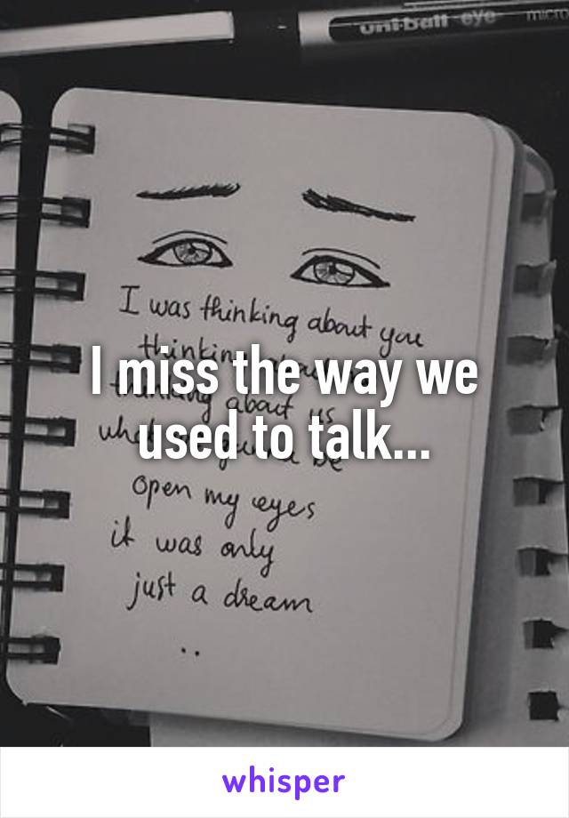 I miss the way we
used to talk...