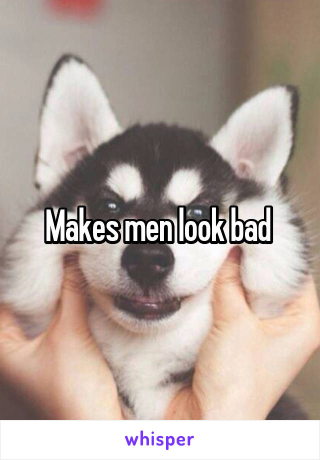 Makes men look bad 