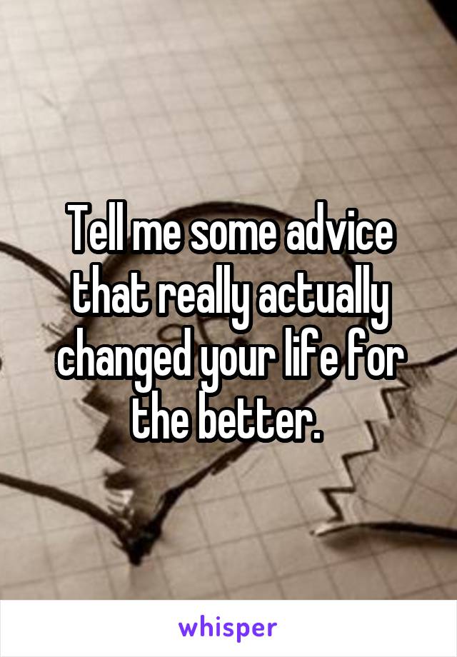 Tell me some advice that really actually changed your life for the better. 