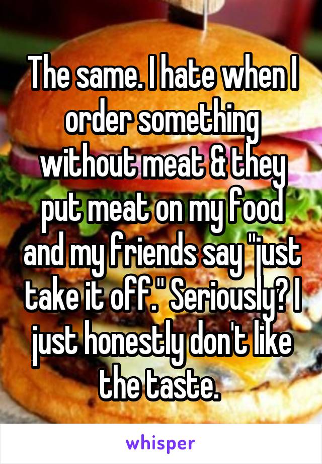 The same. I hate when I order something without meat & they put meat on my food and my friends say "just take it off." Seriously? I just honestly don't like the taste. 