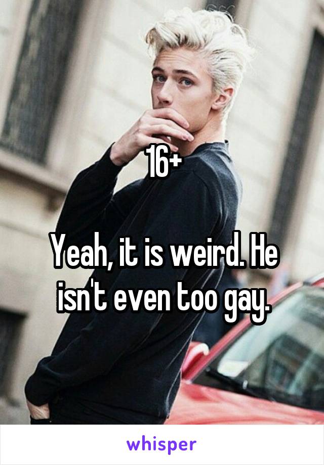 16+

Yeah, it is weird. He isn't even too gay.