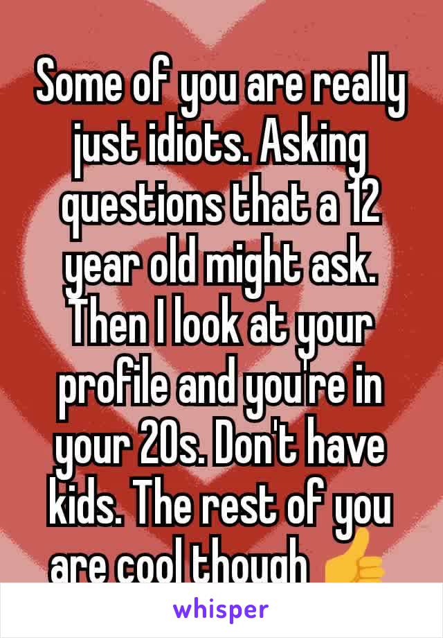 Some of you are really just idiots. Asking questions that a 12 year old might ask. Then I look at your profile and you're in your 20s. Don't have kids. The rest of you are cool though 👍