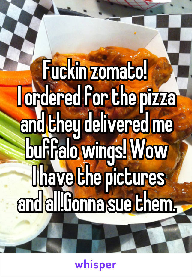 Fuckin zomato! 
I ordered for the pizza and they delivered me buffalo wings! Wow
 I have the pictures and all!Gonna sue them.