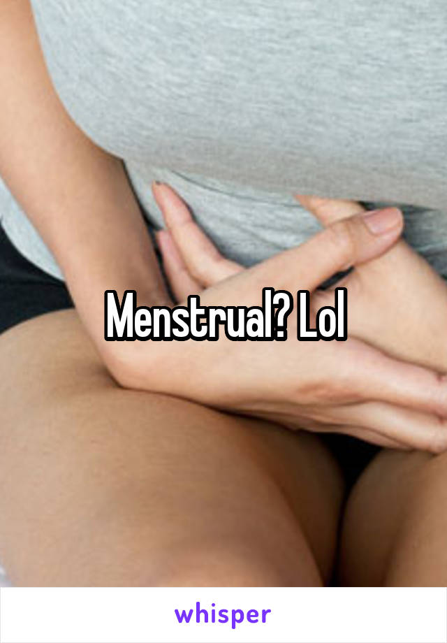 Menstrual? Lol