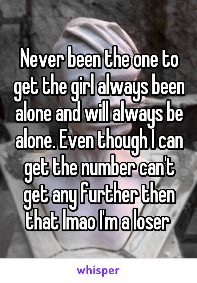 Never been the one to get the girl always been alone and will always be alone. Even though I can get the number can't get any further then that lmao I'm a loser 