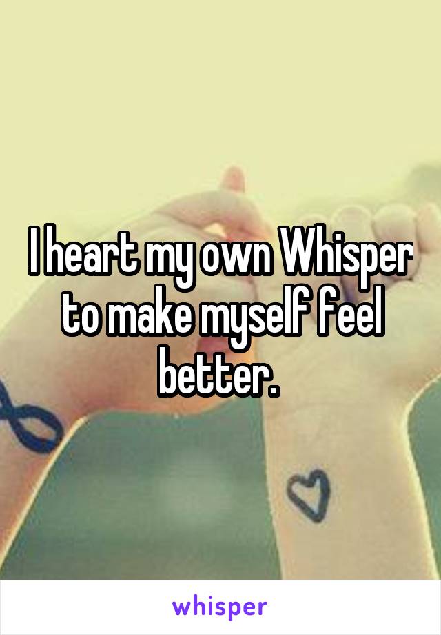 I heart my own Whisper to make myself feel better. 