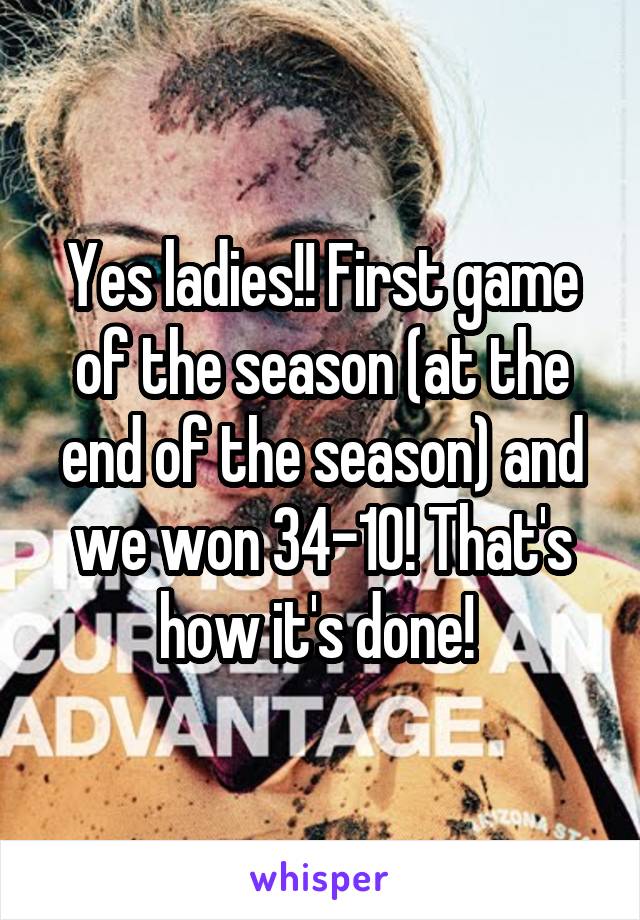 Yes ladies!! First game of the season (at the end of the season) and we won 34-10! That's how it's done! 