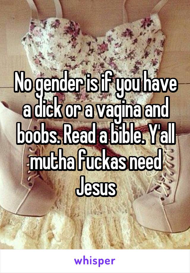 No gender is if you have a dick or a vagina and boobs. Read a bible. Y'all mutha fuckas need Jesus