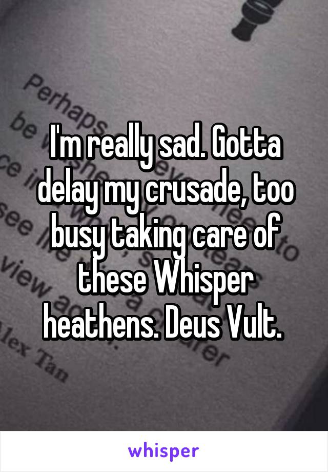 I'm really sad. Gotta delay my crusade, too busy taking care of these Whisper heathens. Deus Vult. 