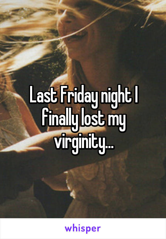 Last Friday night I finally lost my virginity...