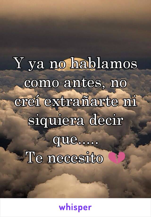 Y ya no hablamos como antes, no creí extrañarte ni siquiera decir que.....
Te necesito 💔