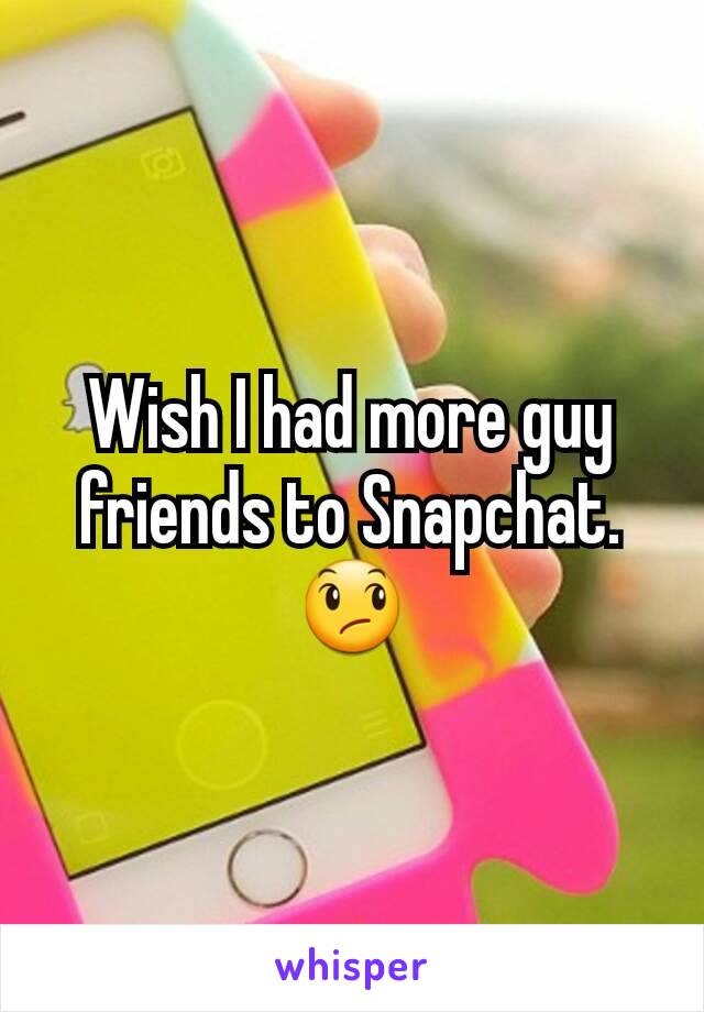 Wish I had more guy friends to Snapchat. 😞