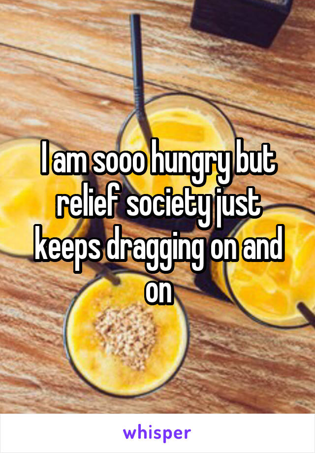 I am sooo hungry but relief society just keeps dragging on and on