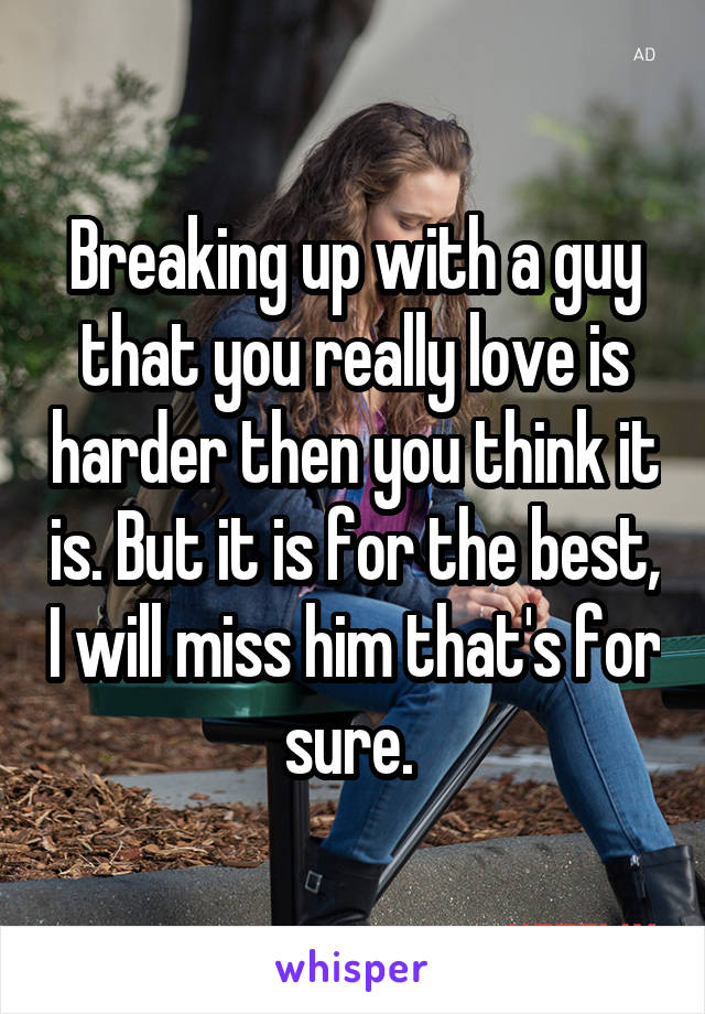 Breaking up with a guy that you really love is harder then you think it is. But it is for the best, I will miss him that's for sure. 