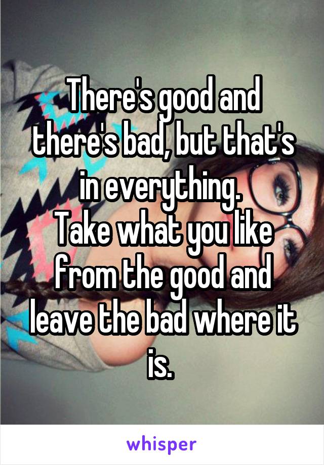 There's good and there's bad, but that's in everything. 
Take what you like from the good and leave the bad where it is. 