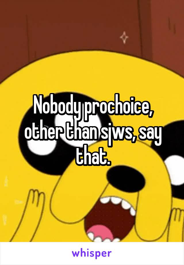 Nobody prochoice, other than sjws, say that.