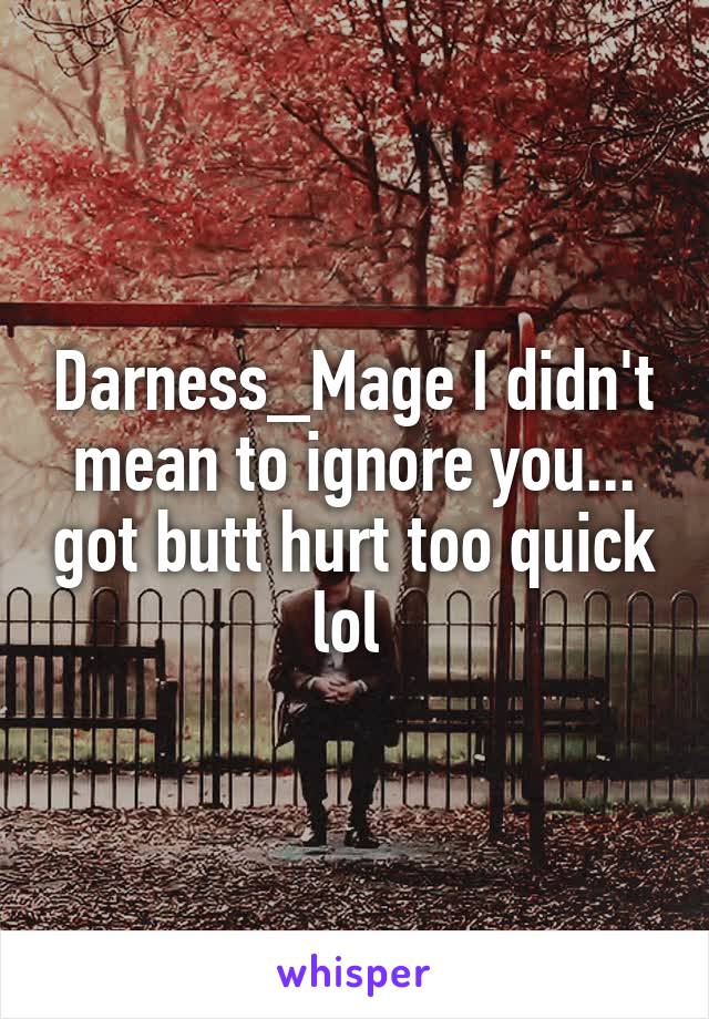 Darness_Mage I didn't mean to ignore you... got butt hurt too quick lol 