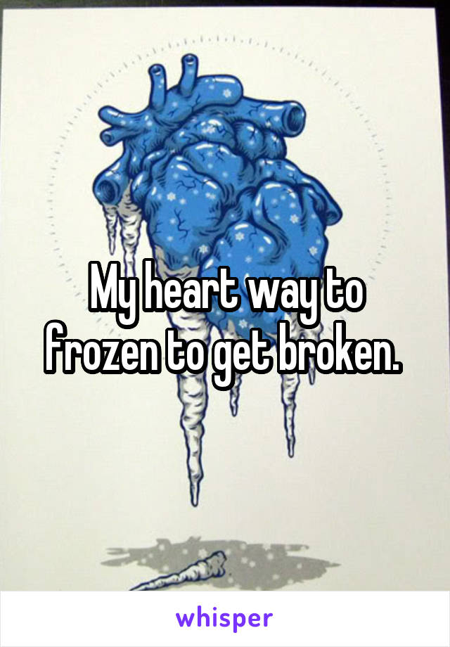 My heart way to frozen to get broken. 