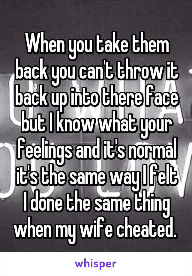 When you take them back you can't throw it back up into there face but I know what your feelings and it's normal it's the same way I felt I done the same thing when my wife cheated. 