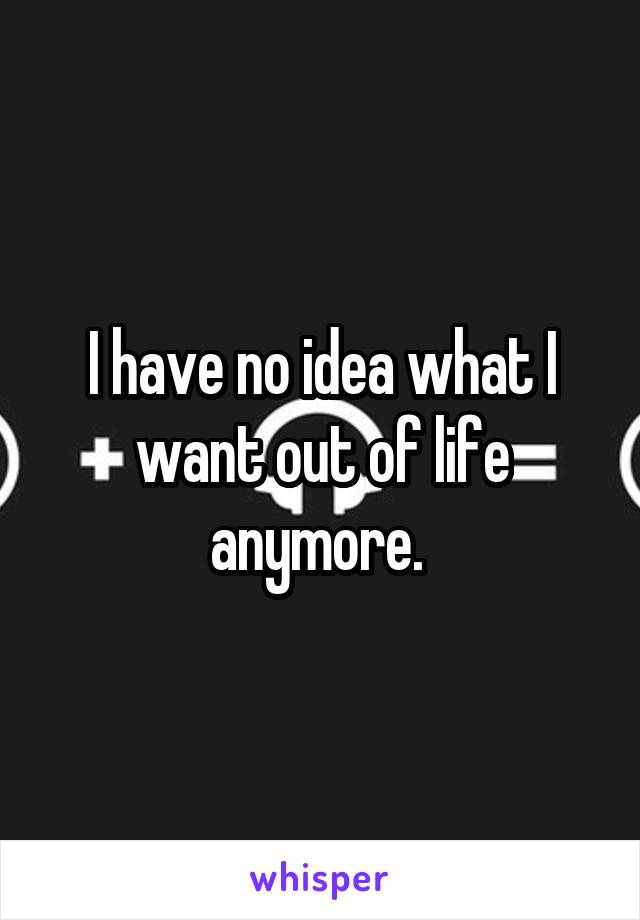 I have no idea what I want out of life anymore. 