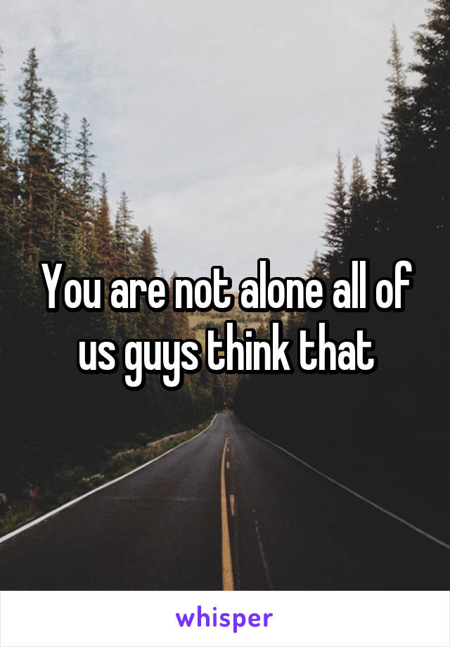 You are not alone all of us guys think that