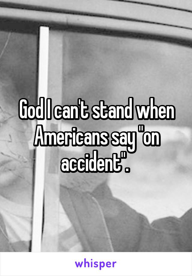 God I can't stand when Americans say "on accident". 