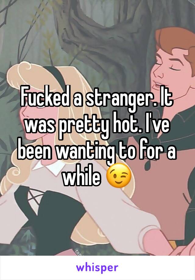 Fucked a stranger. It was pretty hot. I've been wanting to for a while 😉