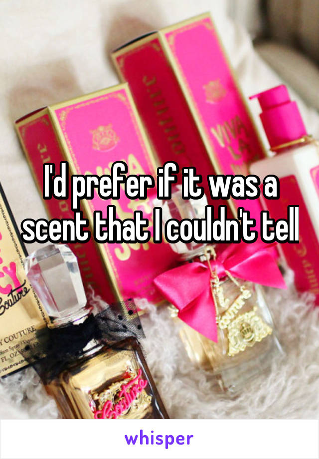 I'd prefer if it was a scent that I couldn't tell 