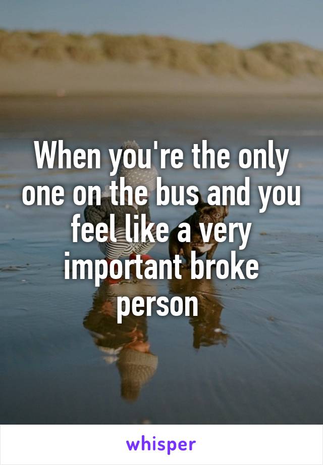 When you're the only one on the bus and you feel like a very important broke person 