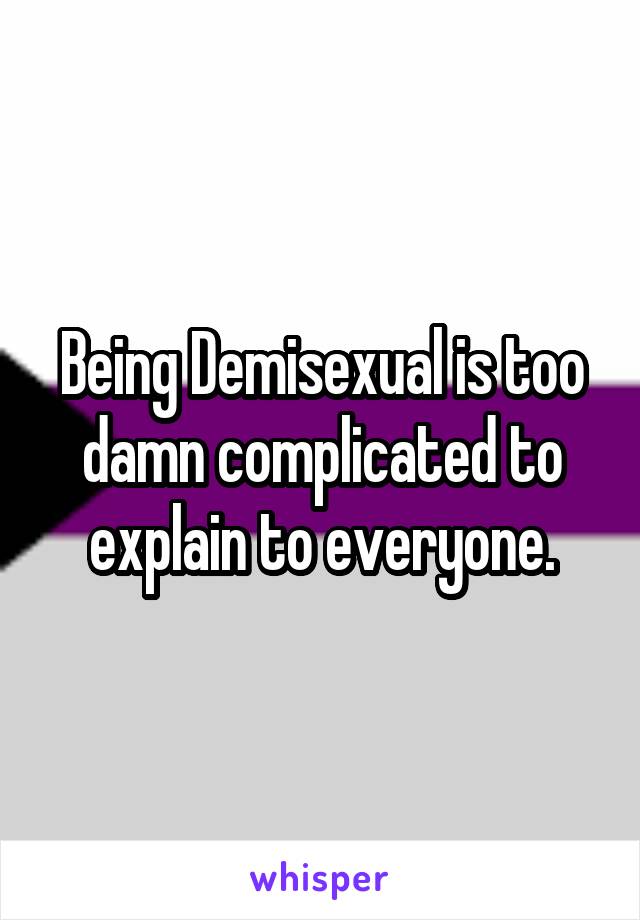 Being Demisexual is too damn complicated to explain to everyone.