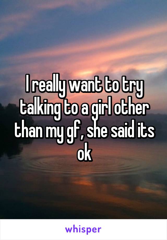 I really want to try talking to a girl other than my gf, she said its ok