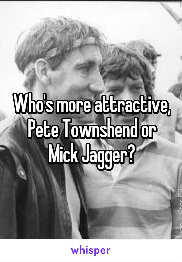 Who's more attractive, Pete Townshend or Mick Jagger?