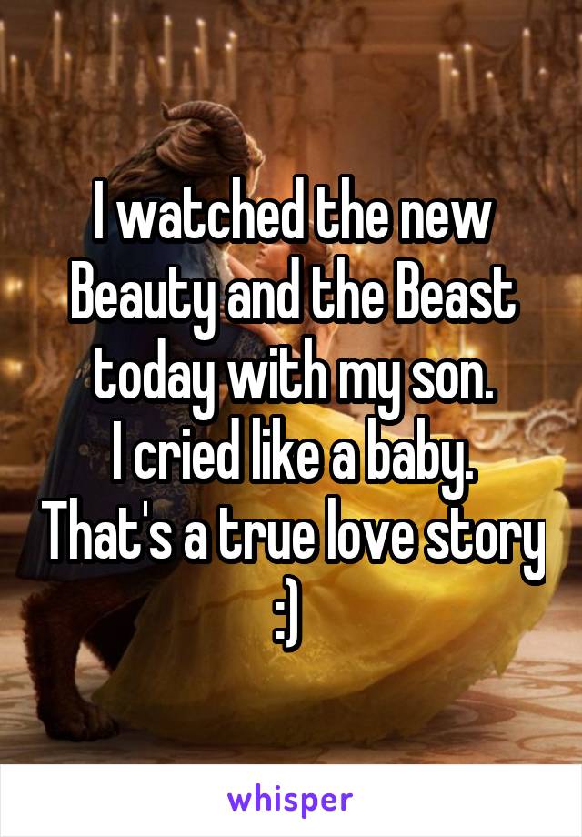 I watched the new Beauty and the Beast today with my son.
I cried like a baby. That's a true love story :) 