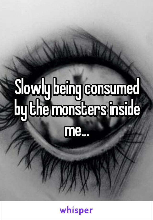 Slowly being consumed by the monsters inside me...