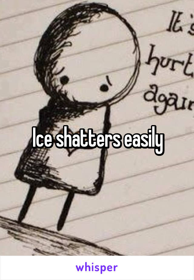 Ice shatters easily