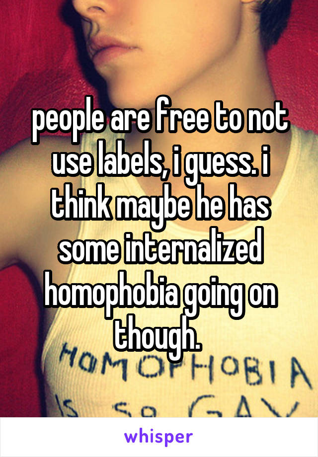 people are free to not use labels, i guess. i think maybe he has some internalized homophobia going on though. 