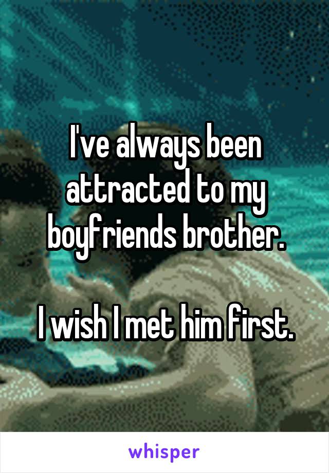 I've always been attracted to my boyfriends brother.

I wish I met him first.