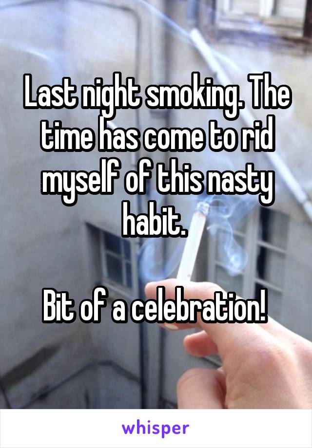 Last night smoking. The time has come to rid myself of this nasty habit. 

Bit of a celebration! 
