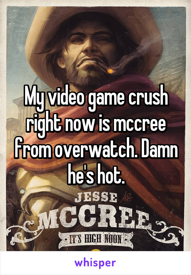 My video game crush right now is mccree from overwatch. Damn he's hot.