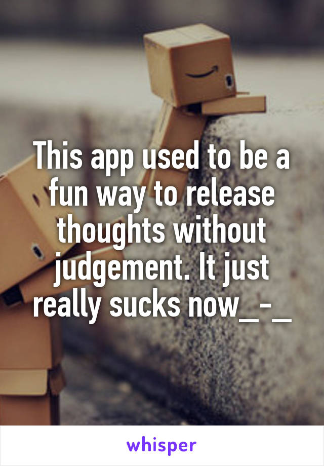 This app used to be a fun way to release thoughts without judgement. It just really sucks now_-_