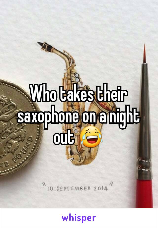 Who takes their saxophone on a night out 😂