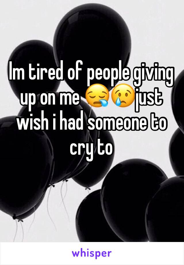 Im tired of people giving up on me 😪😢just wish i had someone to cry to 