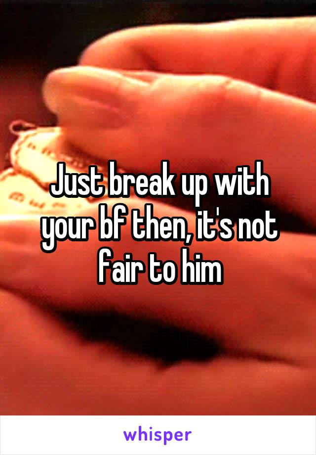 Just break up with your bf then, it's not fair to him