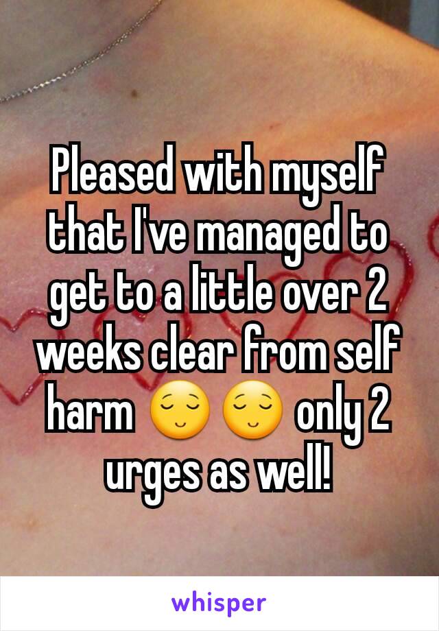 Pleased with myself that I've managed to get to a little over 2 weeks clear from self harm 😌😌 only 2 urges as well!