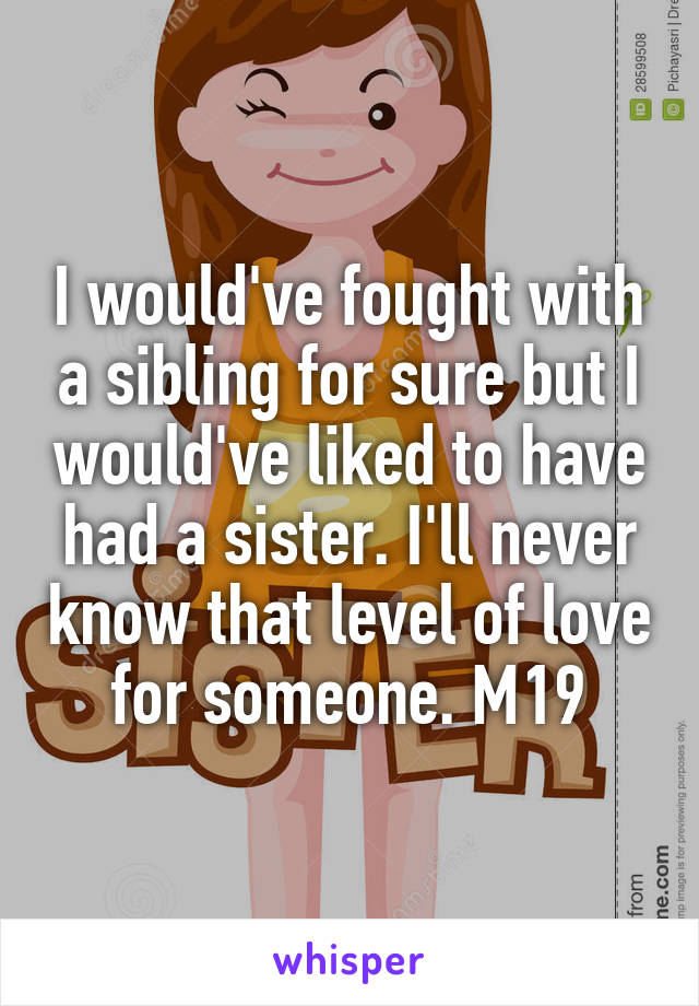 I would've fought with a sibling for sure but I would've liked to have had a sister. I'll never know that level of love for someone. M19