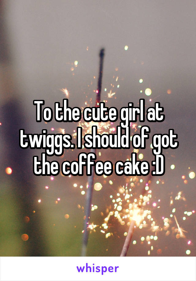 To the cute girl at twiggs. I should of got the coffee cake :D