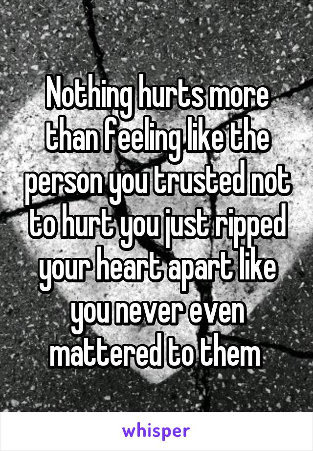 Nothing hurts more than feeling like the person you trusted not to hurt you just ripped your heart apart like you never even mattered to them 