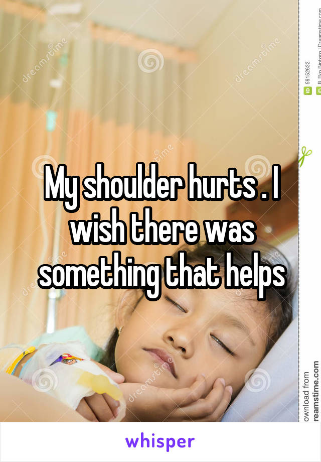 My shoulder hurts . I wish there was something that helps